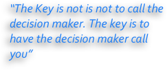 “The Key is not is not to call the decision maker. The key is to have the decision maker call you” 